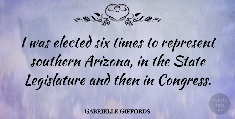 Gabrielle Giffords Quote About Elected, Represent, Six, State: I Was Elected Six Times...