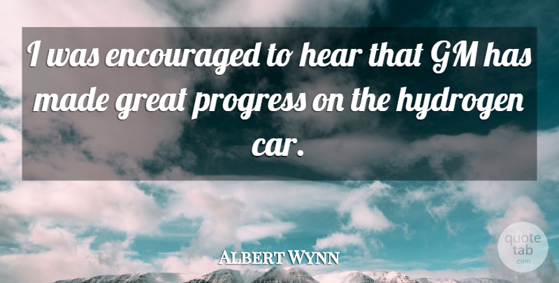 Albert Wynn Quote About Car, Progress, Hydrogen: I Was Encouraged To Hear...