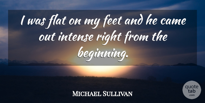 Michael Sullivan Quote About Came, Feet, Flat, Intense: I Was Flat On My...