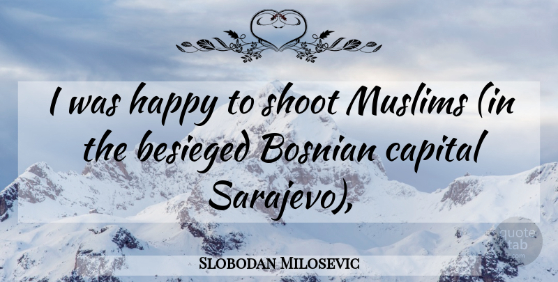 Slobodan Milosevic Quote About Bosnian, Capital, Happy, Muslims, Shoot: I Was Happy To Shoot...