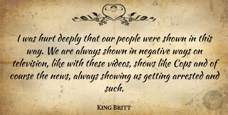 King Britt Quote About Arrested, Cops, Course, Deeply, Hurt: I Was Hurt Deeply That...