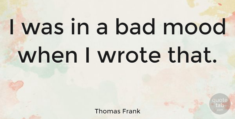 Thomas Frank Quote About Bad Mood, Mood: I Was In A Bad...