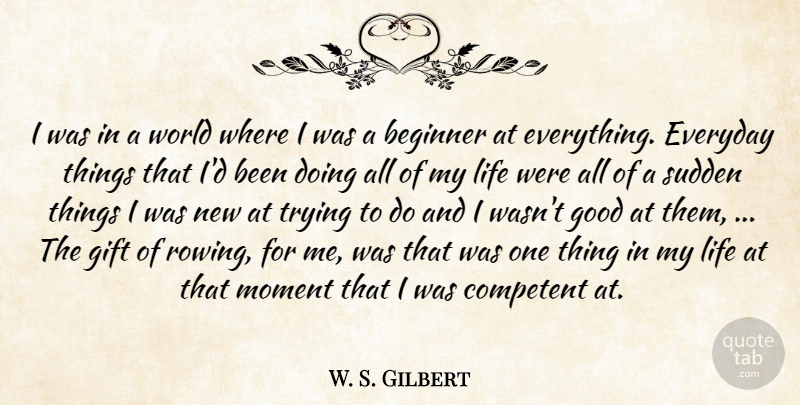 W. S. Gilbert Quote About Beginner, Competent, Everyday, Gift, Good: I Was In A World...