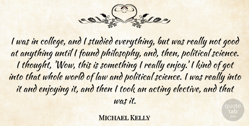 Michael Kelly Quote About Acting, Enjoying, Found, Good, Law: I Was In College And...