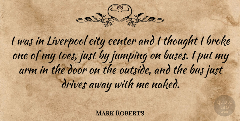 Mark Roberts Quote About Arm, Broke, Bus, Center, Drives: I Was In Liverpool City...