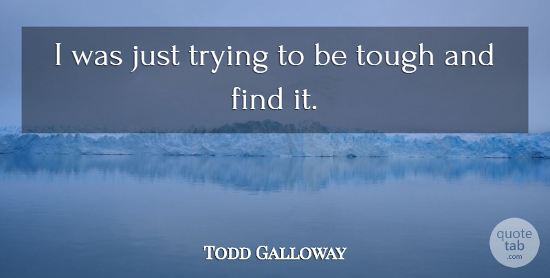 Todd Galloway Quote About Tough, Trying: I Was Just Trying To...