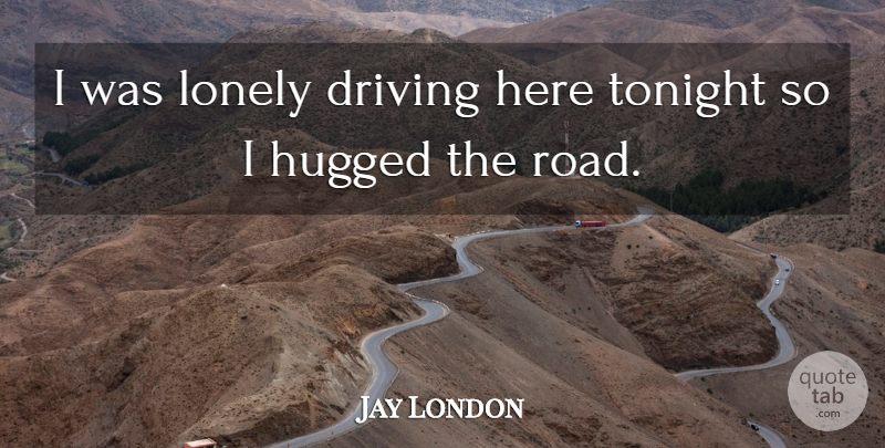 Jay London Quote About Lonely, Hug, Tonight: I Was Lonely Driving Here...