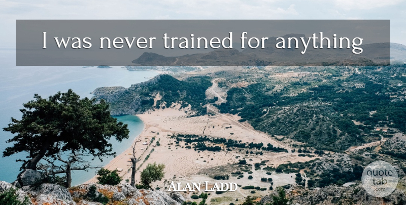 Alan Ladd Quote About undefined: I Was Never Trained For...
