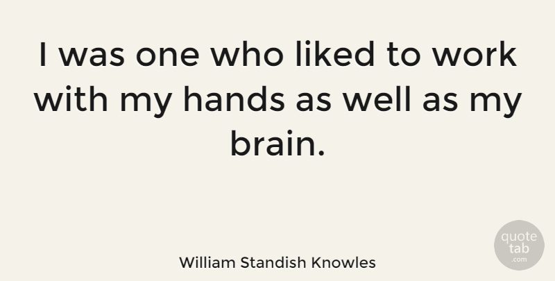 William Standish Knowles Quote About Hands, Brain, Wells: I Was One Who Liked...