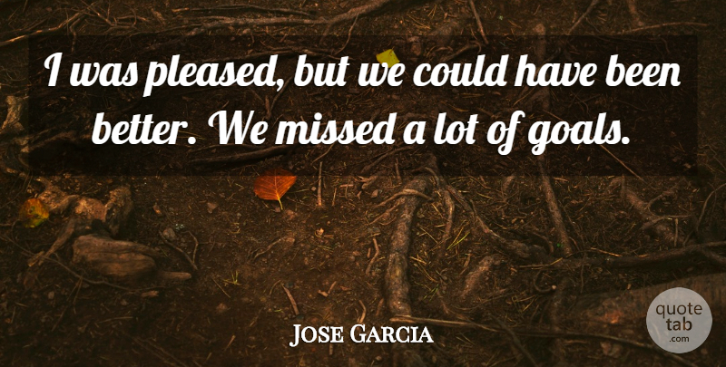 Jose Garcia Quote About Goals, Missed: I Was Pleased But We...