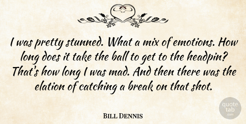 Bill Dennis Quote About Ball, Break, Catching, Elation, Mix: I Was Pretty Stunned What...