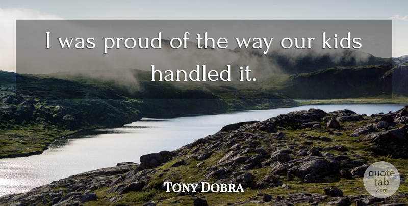 Tony Dobra Quote About Handled, Kids, Proud: I Was Proud Of The...
