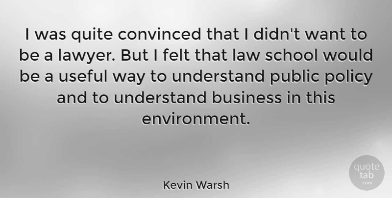 Kevin Warsh Quote About Business, Convinced, Felt, Law, Policy: I Was Quite Convinced That...