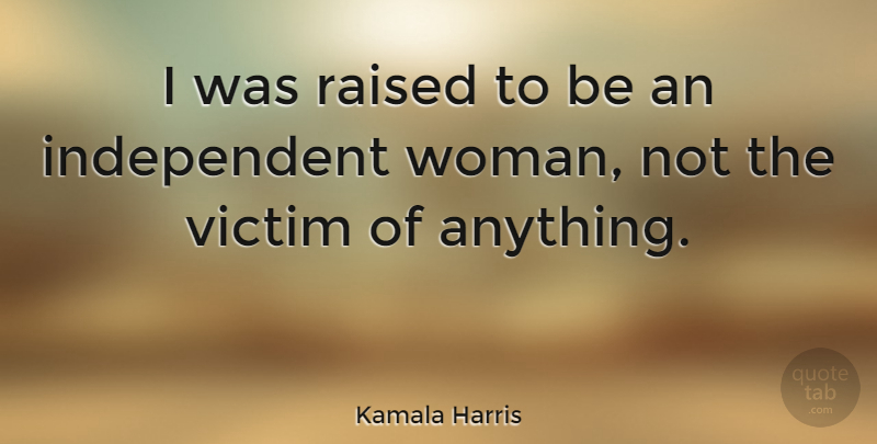 Kamala Harris Quote About Independent, Independent Women, Victim: I Was Raised To Be...