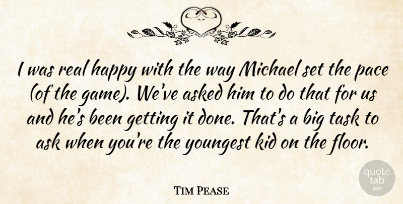 Tim Pease Quote About Asked, Happy, Kid, Michael, Pace: I Was Real Happy With...