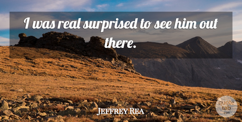 Jeffrey Rea Quote About Surprised: I Was Real Surprised To...