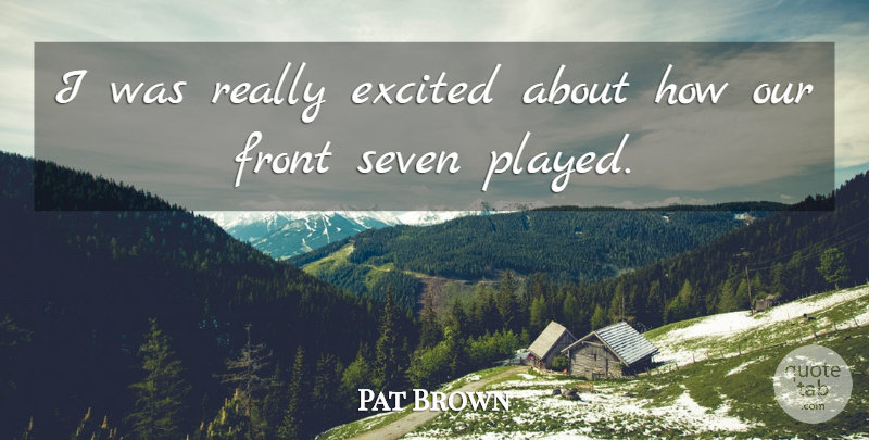 Pat Brown Quote About Excited, Front, Seven: I Was Really Excited About...