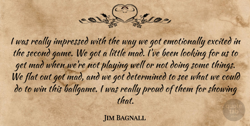 Jim Bagnall Quote About Determined, Excited, Flat, Impressed, Looking: I Was Really Impressed With...