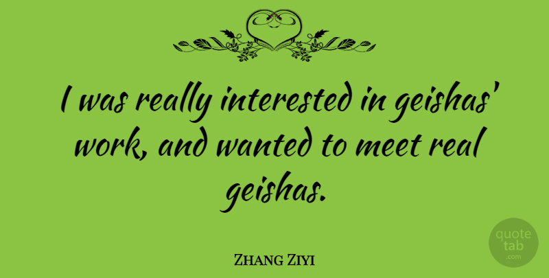 Zhang Ziyi Quote About Real, Geisha, Wanted: I Was Really Interested In...