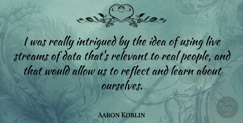 Aaron Koblin Quote About Real, Data, Ideas: I Was Really Intrigued By...