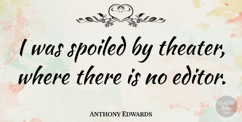 Anthony Edwards Quote About Editors, Spoiled, Theater: I Was Spoiled By Theater...