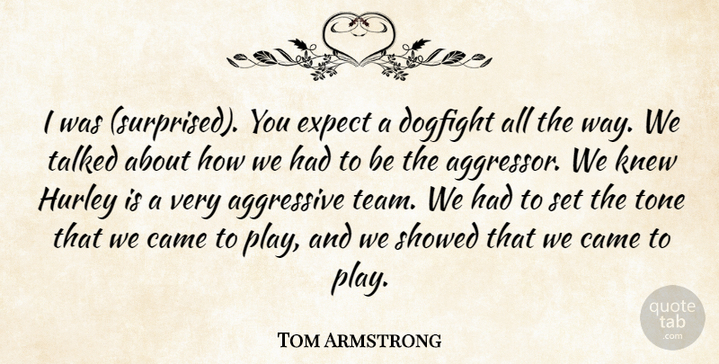 Tom Armstrong Quote About Aggressive, Came, Expect, Knew, Talked: I Was Surprised You Expect...