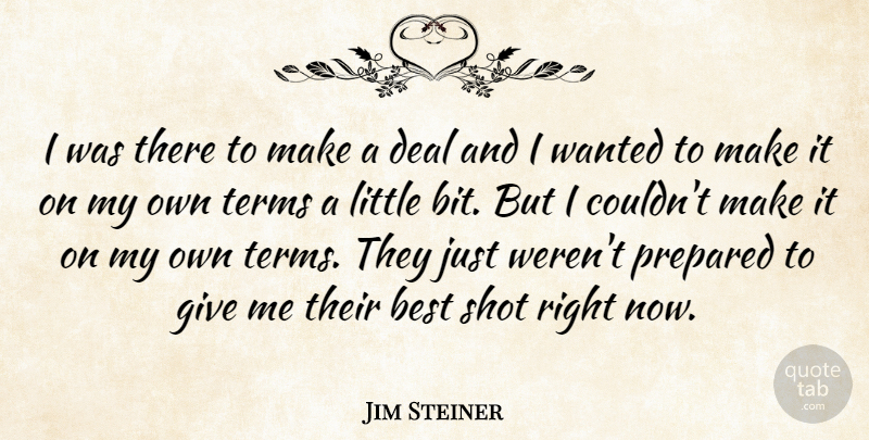 Jim Steiner Quote About Best, Deal, Prepared, Shot, Terms: I Was There To Make...