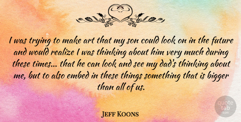 Jeff Koons Quote About Art, Bigger, Dad, Future, Realize: I Was Trying To Make...