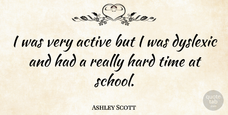 Ashley Scott Quote About School, Hard Times, Dyslexic: I Was Very Active But...