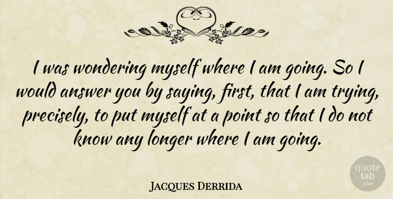 Jacques Derrida Quote About Trying, Answers, Firsts: I Was Wondering Myself Where...