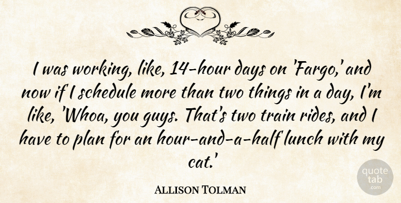 Allison Tolman Quote About Days, Schedule, Train: I Was Working Like 14...