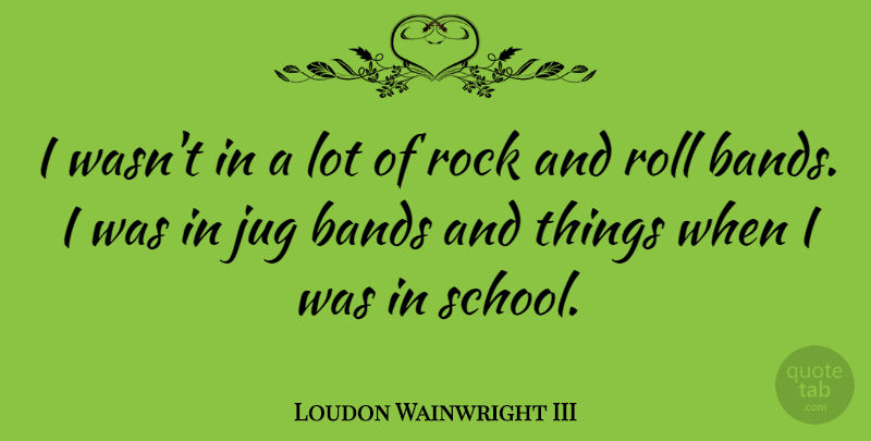 Loudon Wainwright III Quote About School, Rock And Roll, Rocks: I Wasnt In A Lot...