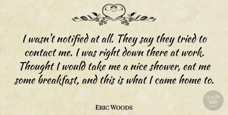 Eric Woods Quote About Came, Contact, Eat, Home, Nice: I Wasnt Notified At All...