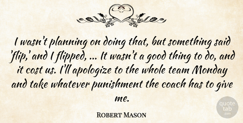Robert Mason Quote About Apologize, Coach, Cost, Good, Monday: I Wasnt Planning On Doing...