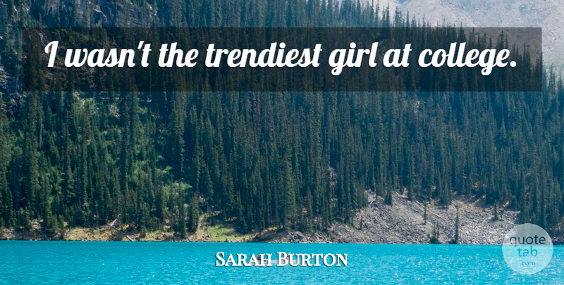 Sarah Burton Quote About Girl, College: I Wasnt The Trendiest Girl...
