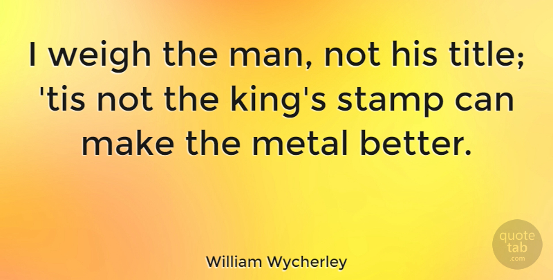 William Wycherley Quote About Kings, Men, Titles: I Weigh The Man Not...