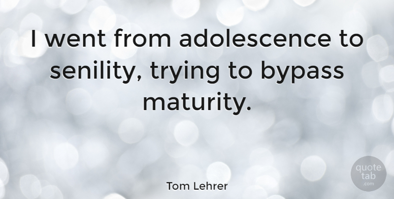 Tom Lehrer Quote About Maturity, Trying, Bypass: I Went From Adolescence To...