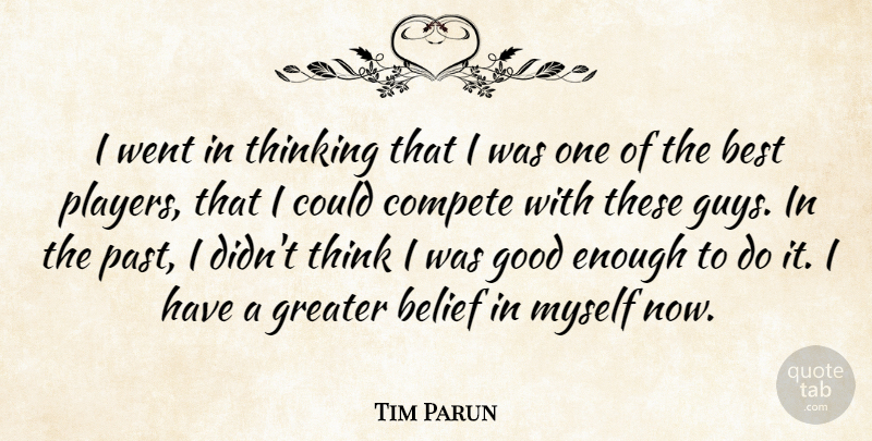 Tim Parun Quote About Belief, Best, Compete, Good, Greater: I Went In Thinking That...
