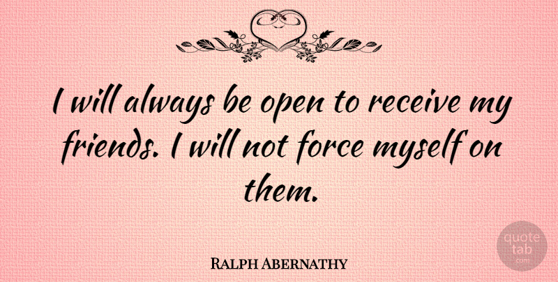 Ralph Abernathy Quote About Force, My Friends: I Will Always Be Open...