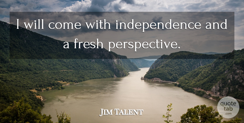 Jim Talent Quote About Fresh, Independence: I Will Come With Independence...