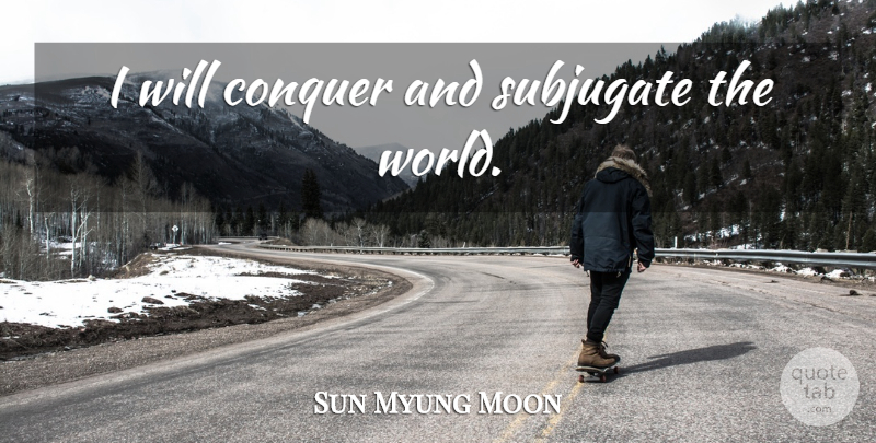 Sun Myung Moon Quote About Unification Church, World, Conquer: I Will Conquer And Subjugate...