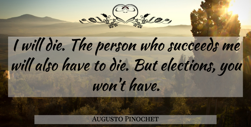 Augusto Pinochet Quote About Succeed, Election, Dictator: I Will Die The Person...