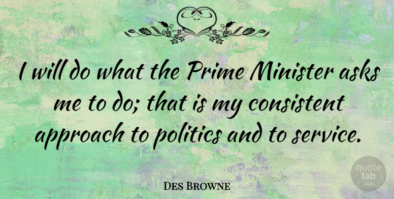 Des Browne Quote About Asks, Consistent, Minister, Politics, Prime: I Will Do What The...