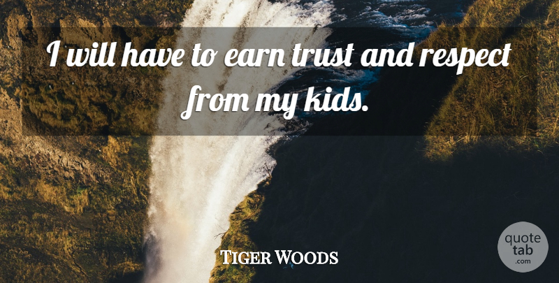 Tiger Woods Quote About Kids, Trust And Respect, Earning Trust: I Will Have To Earn...