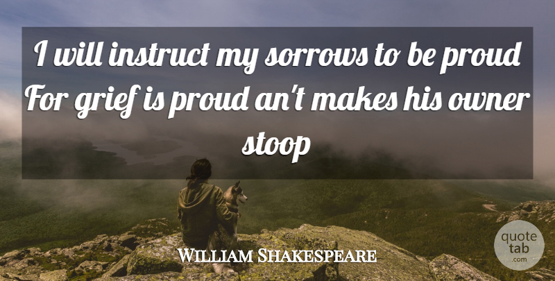 William Shakespeare Quote About Grief, Owner, Proud, Sorrows, Stoop: I Will Instruct My Sorrows...
