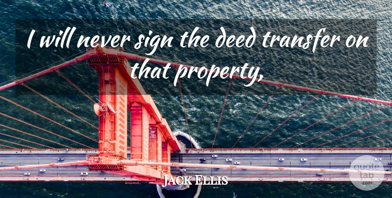 Jack Ellis Quote About Deed, Sign, Transfer: I Will Never Sign The...