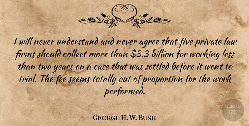 George H. W. Bush Quote About Agree, Billion, Case, Collect, Fee: I Will Never Understand And...