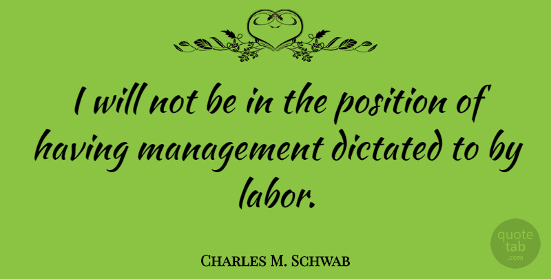 Charles M. Schwab Quote About Management, Labor, Position: I Will Not Be In...