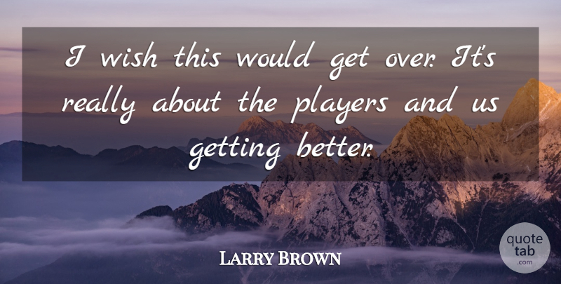 Larry Brown Quote About Players, Wish: I Wish This Would Get...