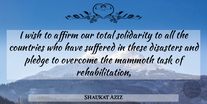 Shaukat Aziz Quote About Affirm, Countries, Disasters, Mammoth, Overcome: I Wish To Affirm Our...